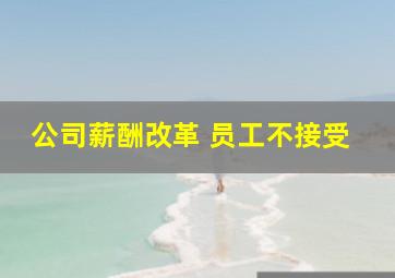 公司薪酬改革 员工不接受